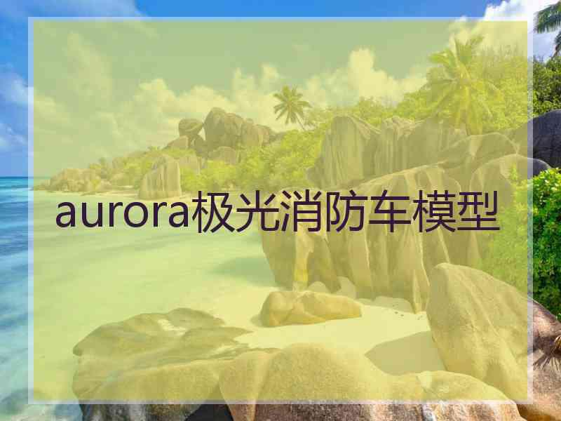 aurora极光消防车模型