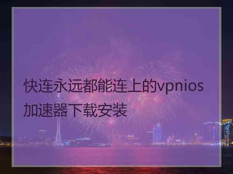 快连永远都能连上的vpnios加速器下载安装