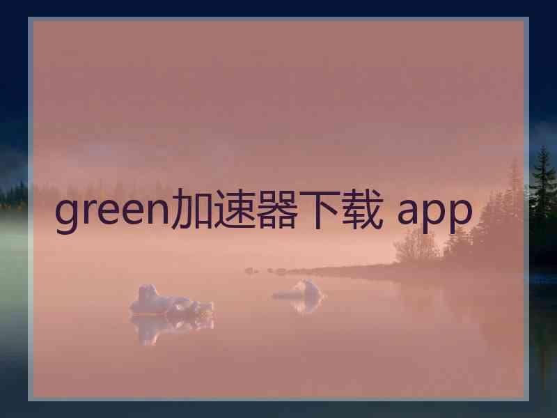 green加速器下载 app