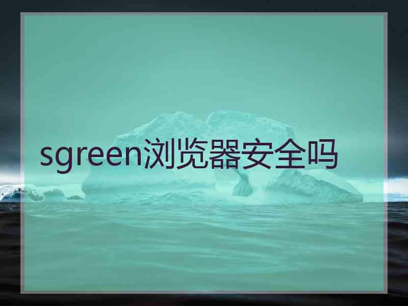 sgreen浏览器安全吗