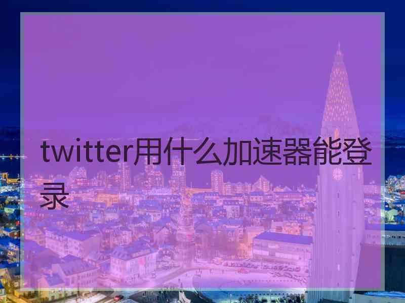 twitter用什么加速器能登录