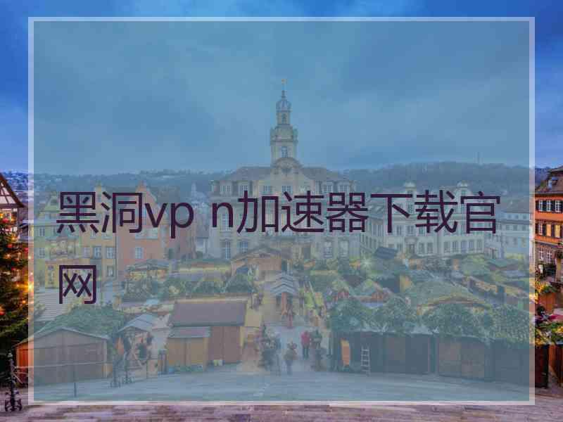 黑洞vp n加速器下载官网