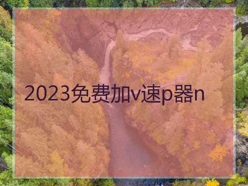 2023免费加v速p器n